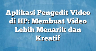 Aplikasi Pengedit Video di HP: Membuat Video Lebih Menarik dan Kreatif