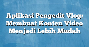 Aplikasi Pengedit Vlog: Membuat Konten Video Menjadi Lebih Mudah