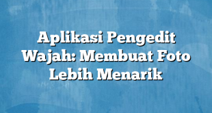 Aplikasi Pengedit Wajah: Membuat Foto Lebih Menarik