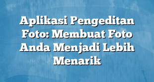 Aplikasi Pengeditan Foto: Membuat Foto Anda Menjadi Lebih Menarik