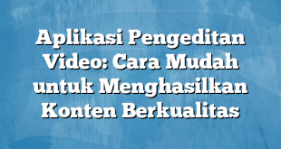 Aplikasi Pengeditan Video: Cara Mudah untuk Menghasilkan Konten Berkualitas