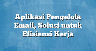 Aplikasi Pengelola Email, Solusi untuk Efisiensi Kerja