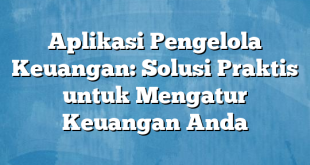 Aplikasi Pengelola Keuangan: Solusi Praktis untuk Mengatur Keuangan Anda