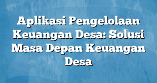 Aplikasi Pengelolaan Keuangan Desa: Solusi Masa Depan Keuangan Desa