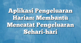 Aplikasi Pengeluaran Harian: Membantu Mencatat Pengeluaran Sehari-hari