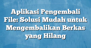 Aplikasi Pengembali File: Solusi Mudah untuk Mengembalikan Berkas yang Hilang