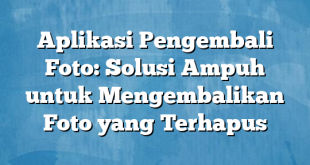 Aplikasi Pengembali Foto: Solusi Ampuh untuk Mengembalikan Foto yang Terhapus