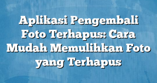 Aplikasi Pengembali Foto Terhapus: Cara Mudah Memulihkan Foto yang Terhapus