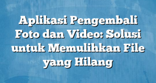 Aplikasi Pengembali Foto dan Video: Solusi untuk Memulihkan File yang Hilang