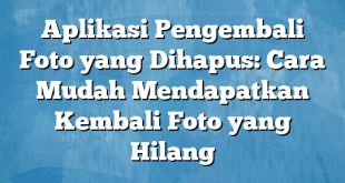 Aplikasi Pengembali Foto yang Dihapus: Cara Mudah Mendapatkan Kembali Foto yang Hilang