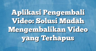 Aplikasi Pengembali Video: Solusi Mudah Mengembalikan Video yang Terhapus