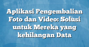 Aplikasi Pengembalian Foto dan Video: Solusi untuk Mereka yang kehilangan Data