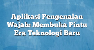 Aplikasi Pengenalan Wajah: Membuka Pintu Era Teknologi Baru