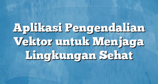 Aplikasi Pengendalian Vektor untuk Menjaga Lingkungan Sehat