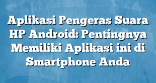 Aplikasi Pengeras Suara HP Android: Pentingnya Memiliki Aplikasi ini di Smartphone Anda