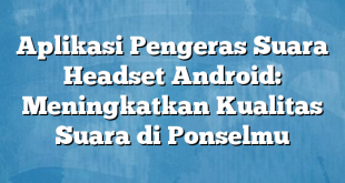 Aplikasi Pengeras Suara Headset Android: Meningkatkan Kualitas Suara di Ponselmu
