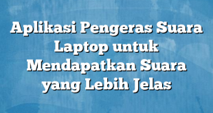 Aplikasi Pengeras Suara Laptop untuk Mendapatkan Suara yang Lebih Jelas