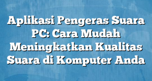 Aplikasi Pengeras Suara PC: Cara Mudah Meningkatkan Kualitas Suara di Komputer Anda