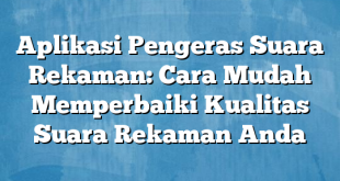 Aplikasi Pengeras Suara Rekaman: Cara Mudah Memperbaiki Kualitas Suara Rekaman Anda