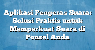 Aplikasi Pengeras Suara: Solusi Praktis untuk Memperkuat Suara di Ponsel Anda