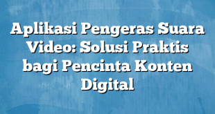 Aplikasi Pengeras Suara Video: Solusi Praktis bagi Pencinta Konten Digital