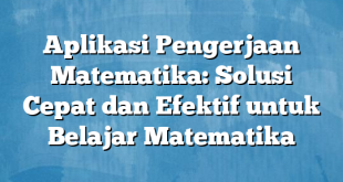 Aplikasi Pengerjaan Matematika: Solusi Cepat dan Efektif untuk Belajar Matematika