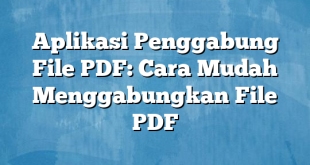 Aplikasi Penggabung File PDF: Cara Mudah Menggabungkan File PDF