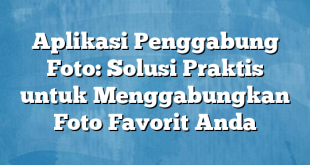 Aplikasi Penggabung Foto: Solusi Praktis untuk Menggabungkan Foto Favorit Anda