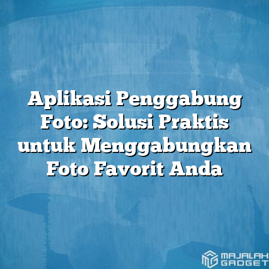 Aplikasi Penggabung Foto Solusi Praktis Untuk Menggabungkan Foto Favorit Anda Majalah Gadget 4992