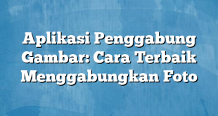 Aplikasi Penggabung Gambar: Cara Terbaik Menggabungkan Foto