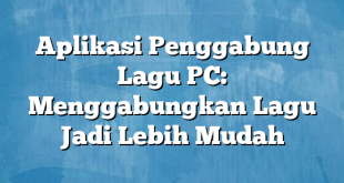 Aplikasi Penggabung Lagu PC: Menggabungkan Lagu Jadi Lebih Mudah