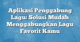 Aplikasi Penggabung Lagu: Solusi Mudah Menggabungkan Lagu Favorit Kamu