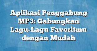 Aplikasi Penggabung MP3: Gabungkan Lagu-Lagu Favoritmu dengan Mudah