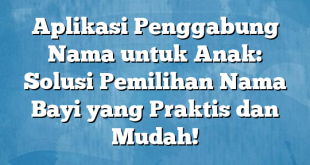 Aplikasi Penggabung Nama untuk Anak: Solusi Pemilihan Nama Bayi yang Praktis dan Mudah!