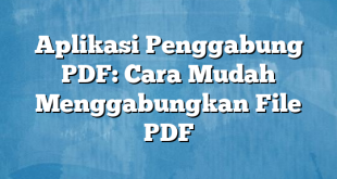 Aplikasi Penggabung PDF: Cara Mudah Menggabungkan File PDF