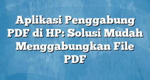 Aplikasi Penggabung PDF di HP: Solusi Mudah Menggabungkan File PDF