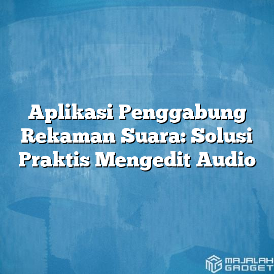 Aplikasi Penggabung Rekaman Suara Solusi Praktis Mengedit Audio Majalah Gadget 9476
