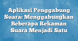 Aplikasi Penggabung Suara: Menggabungkan Beberapa Rekaman Suara Menjadi Satu