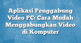 Aplikasi Penggabung Video PC: Cara Mudah Menggabungkan Video di Komputer