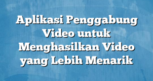 Aplikasi Penggabung Video untuk Menghasilkan Video yang Lebih Menarik