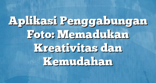 Aplikasi Penggabungan Foto: Memadukan Kreativitas dan Kemudahan