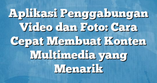 Aplikasi Penggabungan Video dan Foto: Cara Cepat Membuat Konten Multimedia yang Menarik