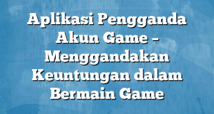 Aplikasi Pengganda Akun Game – Menggandakan Keuntungan dalam Bermain Game