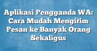 Aplikasi Pengganda WA: Cara Mudah Mengirim Pesan ke Banyak Orang Sekaligus