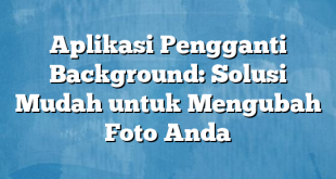 Aplikasi Pengganti Background: Solusi Mudah untuk Mengubah Foto Anda