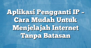 Aplikasi Pengganti IP – Cara Mudah Untuk Menjelajah Internet Tanpa Batasan