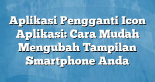 Aplikasi Pengganti Icon Aplikasi: Cara Mudah Mengubah Tampilan Smartphone Anda