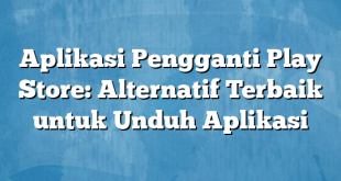 Aplikasi Pengganti Play Store: Alternatif Terbaik untuk Unduh Aplikasi