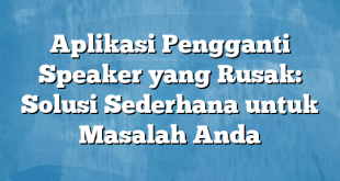 Aplikasi Pengganti Speaker yang Rusak: Solusi Sederhana untuk Masalah Anda