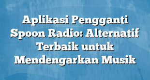 Aplikasi Pengganti Spoon Radio: Alternatif Terbaik untuk Mendengarkan Musik